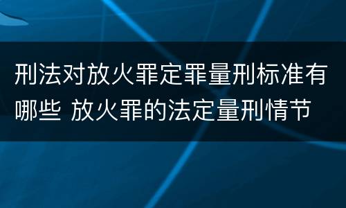 刑法对放火罪定罪量刑标准有哪些 放火罪的法定量刑情节
