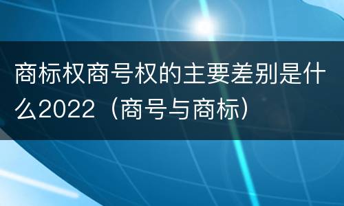 商标权商号权的主要差别是什么2022（商号与商标）