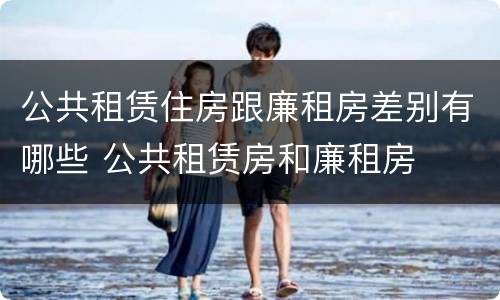 公共租赁住房跟廉租房差别有哪些 公共租赁房和廉租房