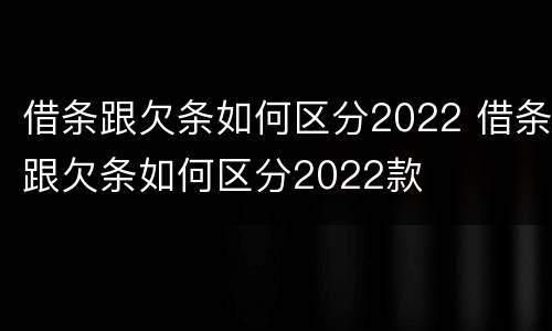 借条跟欠条如何区分2022 借条跟欠条如何区分2022款