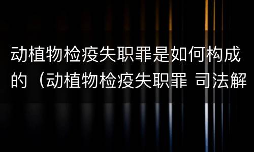 动植物检疫失职罪是如何构成的（动植物检疫失职罪 司法解释）
