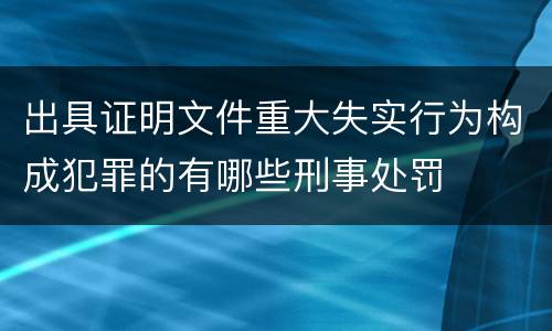 出具证明文件重大失实行为构成犯罪的有哪些刑事处罚