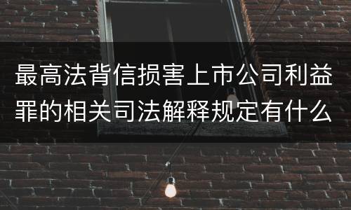 最高法背信损害上市公司利益罪的相关司法解释规定有什么重要内容