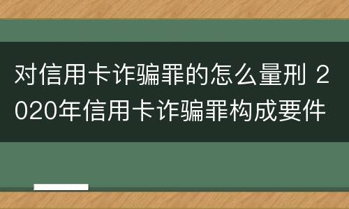 对信用卡诈骗罪的怎么量刑 2020年信用卡诈骗罪构成要件