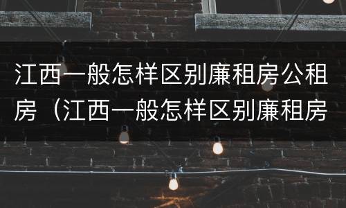 江西一般怎样区别廉租房公租房（江西一般怎样区别廉租房公租房呢）