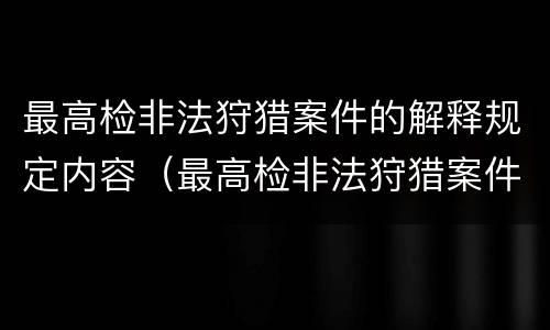 最高检非法狩猎案件的解释规定内容（最高检非法狩猎案件的解释规定内容是）