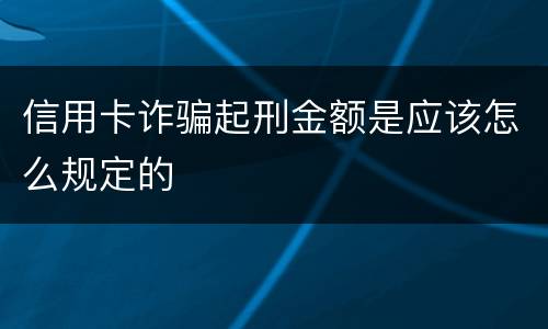 信用卡诈骗起刑金额是应该怎么规定的