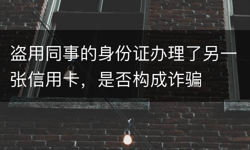 盗用同事的身份证办理了另一张信用卡，是否构成诈骗