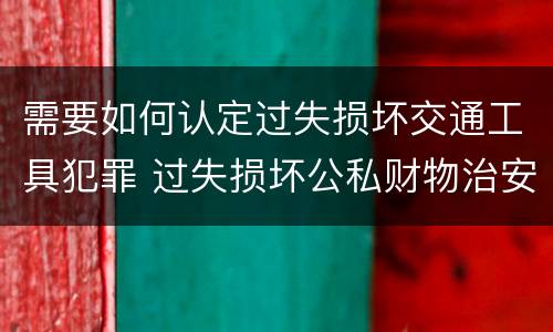需要如何认定过失损坏交通工具犯罪 过失损坏公私财物治安处罚法规定