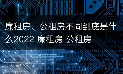 廉租房、公租房不同到底是什么2022 廉租房 公租房