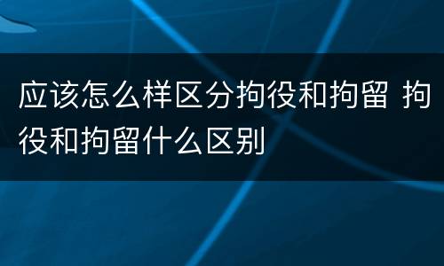 应该怎么样区分拘役和拘留 拘役和拘留什么区别