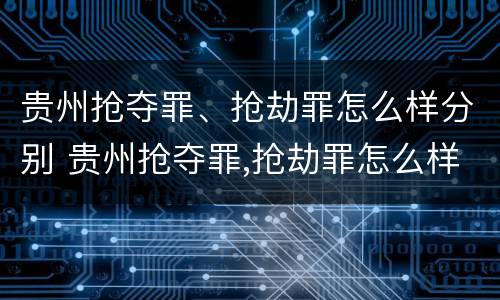 贵州抢夺罪、抢劫罪怎么样分别 贵州抢夺罪,抢劫罪怎么样分别判刑