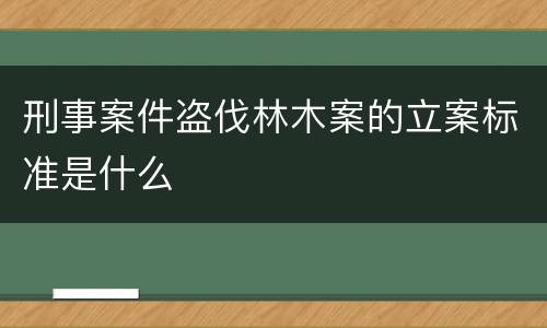 刑事案件盗伐林木案的立案标准是什么