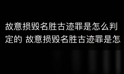 故意损毁名胜古迹罪是怎么判定的 故意损毁名胜古迹罪是怎么判定的呢