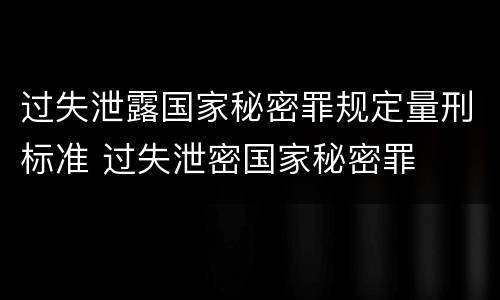 过失泄露国家秘密罪规定量刑标准 过失泄密国家秘密罪