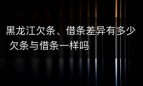 黑龙江欠条、借条差异有多少 欠条与借条一样吗