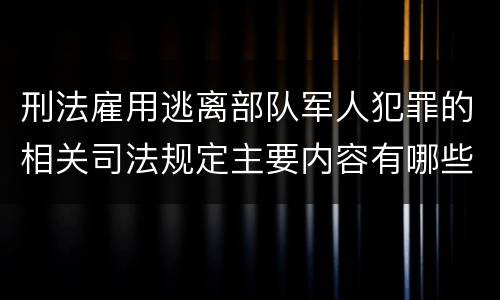 刑法雇用逃离部队军人犯罪的相关司法规定主要内容有哪些
