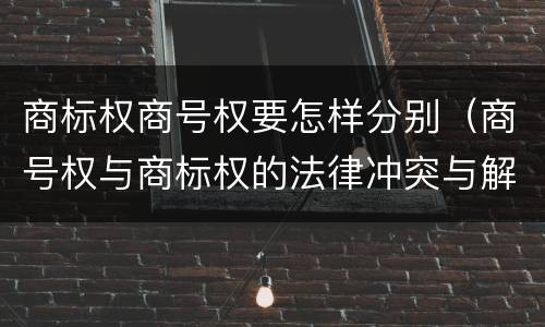 商标权商号权要怎样分别（商号权与商标权的法律冲突与解决）