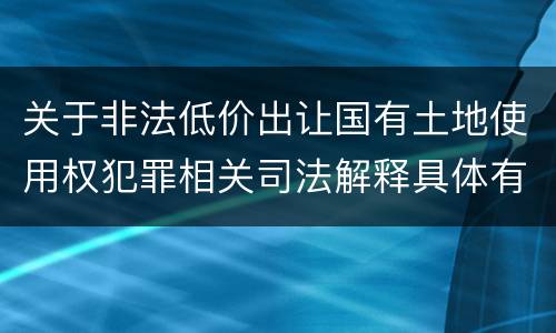 关于非法低价出让国有土地使用权犯罪相关司法解释具体有哪些重要规定