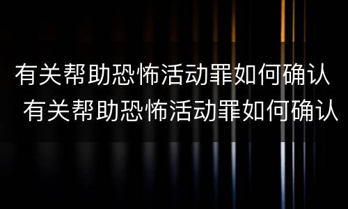 有关帮助恐怖活动罪如何确认 有关帮助恐怖活动罪如何确认犯罪