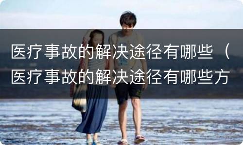 医疗事故的解决途径有哪些（医疗事故的解决途径有哪些方法）