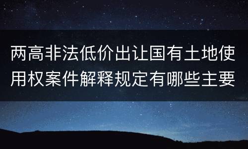 两高非法低价出让国有土地使用权案件解释规定有哪些主要内容
