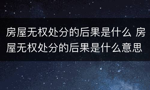 房屋无权处分的后果是什么 房屋无权处分的后果是什么意思