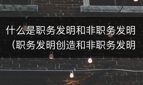 什么是职务发明和非职务发明（职务发明创造和非职务发明创造的区别）