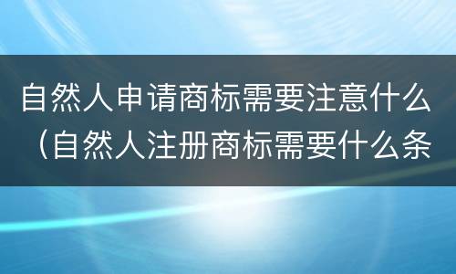 自然人申请商标需要注意什么（自然人注册商标需要什么条件）