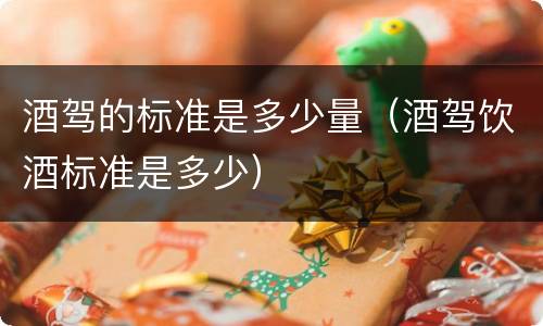 酒驾的标准是多少量（酒驾饮酒标准是多少）
