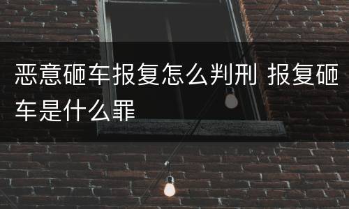 恶意砸车报复怎么判刑 报复砸车是什么罪