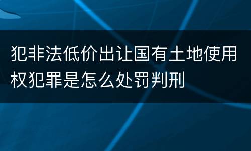 犯非法低价出让国有土地使用权犯罪是怎么处罚判刑