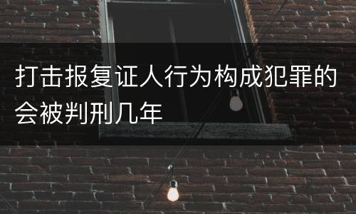 打击报复证人行为构成犯罪的会被判刑几年