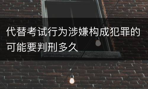 代替考试行为涉嫌构成犯罪的可能要判刑多久