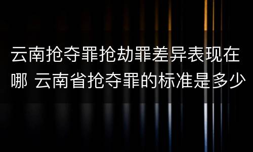 云南抢夺罪抢劫罪差异表现在哪 云南省抢夺罪的标准是多少?