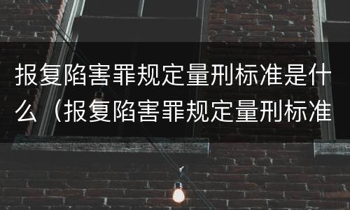 报复陷害罪规定量刑标准是什么（报复陷害罪规定量刑标准是什么）