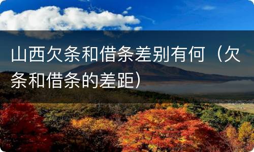 山西欠条和借条差别有何（欠条和借条的差距）