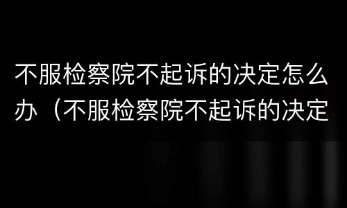 不服检察院不起诉的决定怎么办（不服检察院不起诉的决定怎么办理）