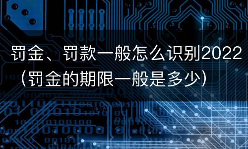 罚金、罚款一般怎么识别2022（罚金的期限一般是多少）
