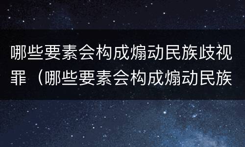 哪些要素会构成煽动民族歧视罪（哪些要素会构成煽动民族歧视罪）