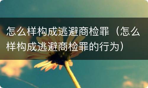 怎么样构成逃避商检罪（怎么样构成逃避商检罪的行为）