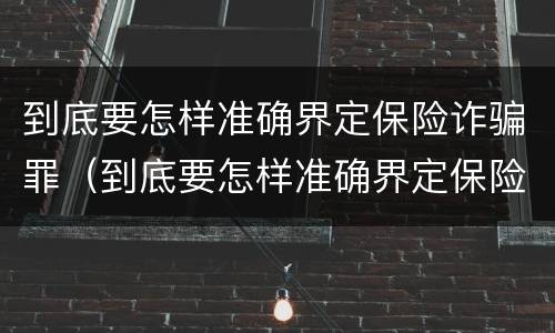 到底要怎样准确界定保险诈骗罪（到底要怎样准确界定保险诈骗罪的标准）
