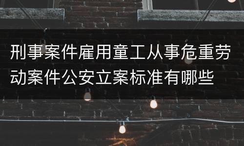 刑事案件雇用童工从事危重劳动案件公安立案标准有哪些