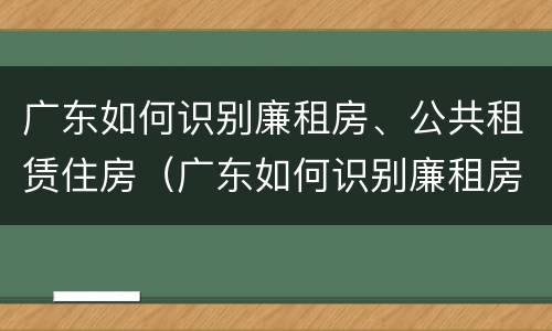 广东如何识别廉租房、公共租赁住房（广东如何识别廉租房,公共租赁住房）