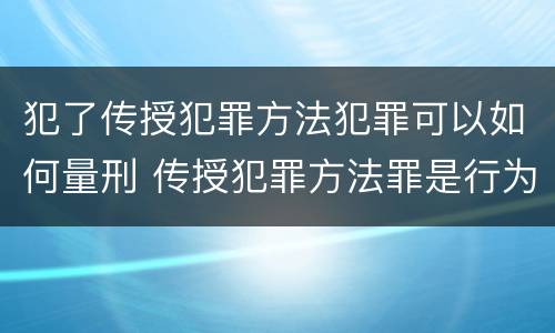 犯了传授犯罪方法犯罪可以如何量刑 传授犯罪方法罪是行为犯吗