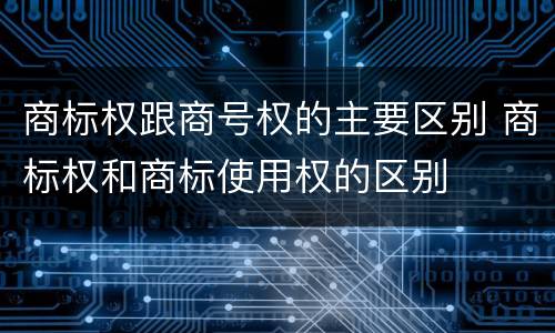 商标权跟商号权的主要区别 商标权和商标使用权的区别