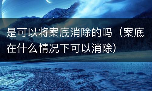 是可以将案底消除的吗（案底在什么情况下可以消除）