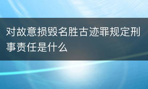 对故意损毁名胜古迹罪规定刑事责任是什么