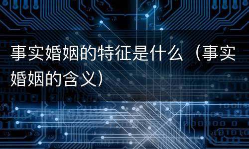 事实婚姻的特征是什么（事实婚姻的含义）