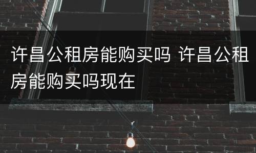 许昌公租房能购买吗 许昌公租房能购买吗现在